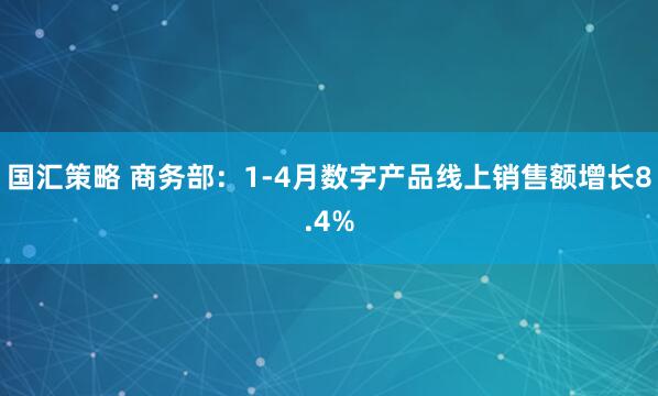 国汇策略 商务部：1-4月数字产品线上销售额增长8.4%