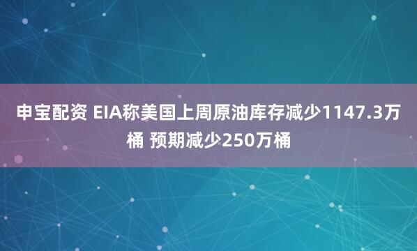 申宝配资 EIA称美国上周原油库存减少1147.3万桶 预期减少250万桶