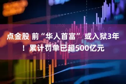 点金股 前“华人首富” 或入狱3年！累计罚单已超500亿元