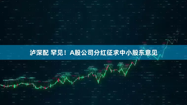 泸深配 罕见！A股公司分红征求中小股东意见