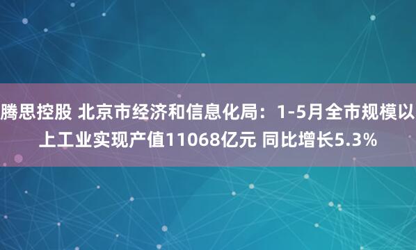 腾思控股 北京市经济和信息化局：1-5月全市规模以上工业实现产值11068亿元 同比增长5.3%