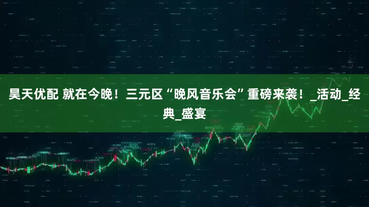 昊天优配 就在今晚！三元区“晚风音乐会”重磅来袭！_活动_经典_盛宴