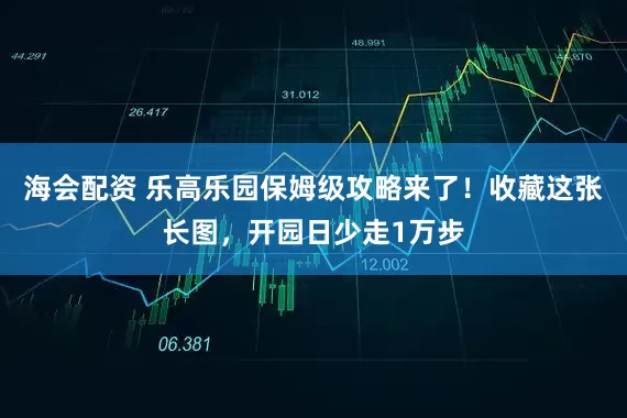 海会配资 乐高乐园保姆级攻略来了！收藏这张长图，开园日少走1万步