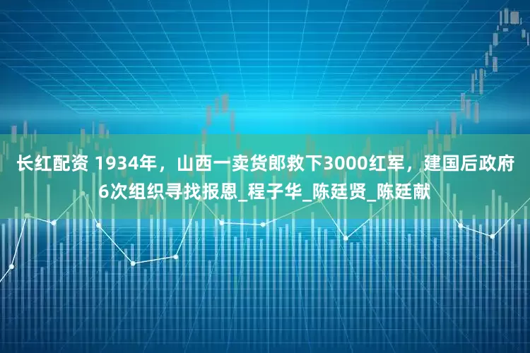 长红配资 1934年，山西一卖货郎救下3000红军，建国后政府6次组织寻找报恩_程子华_陈廷贤_陈廷献