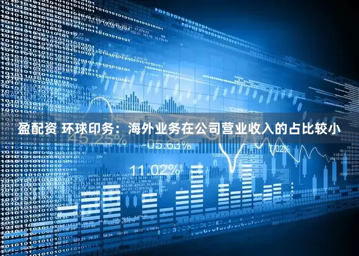 盈配资 环球印务：海外业务在公司营业收入的占比较小