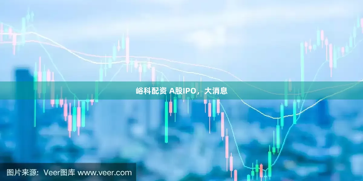 峪科配资 A股IPO，大消息