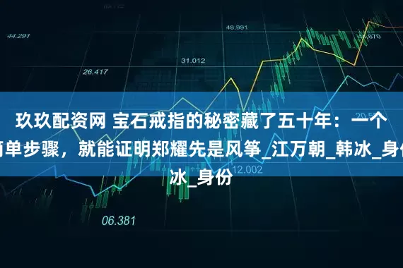 玖玖配资网 宝石戒指的秘密藏了五十年：一个简单步骤，就能证明郑耀先是风筝_江万朝_韩冰_身份