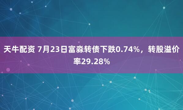 天牛配资 7月23日富淼转债下跌0.74%，转股溢价率29.28%