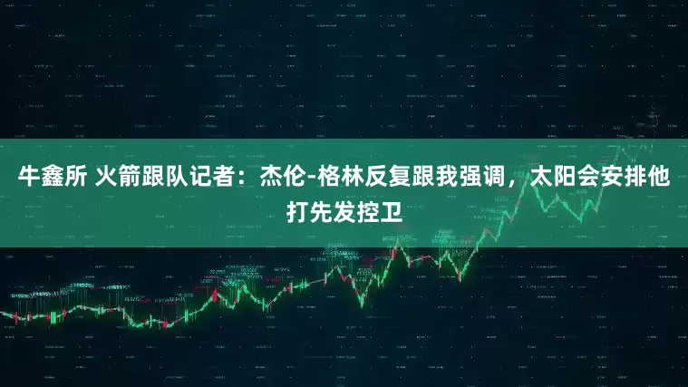 牛鑫所 火箭跟队记者：杰伦-格林反复跟我强调，太阳会安排他打先发控卫