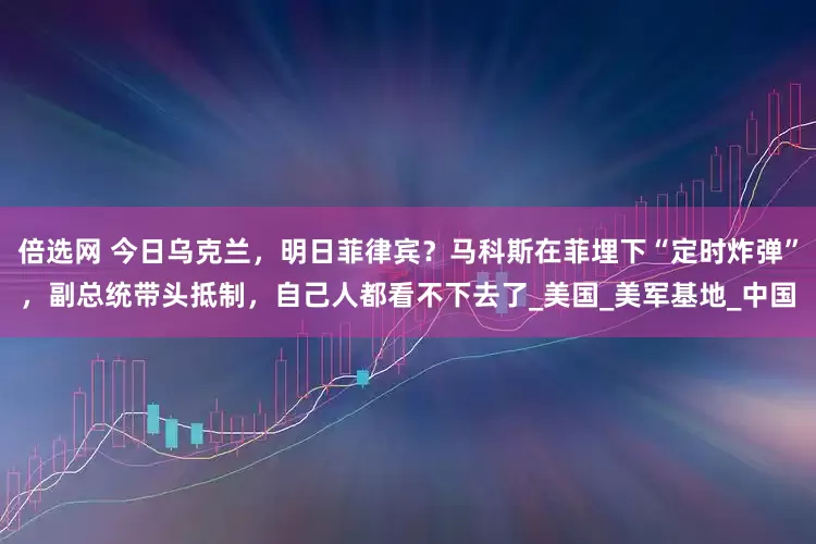 倍选网 今日乌克兰，明日菲律宾？马科斯在菲埋下“定时炸弹”，副总统带头抵制，自己人都看不下去了_美国_美军基地_中国