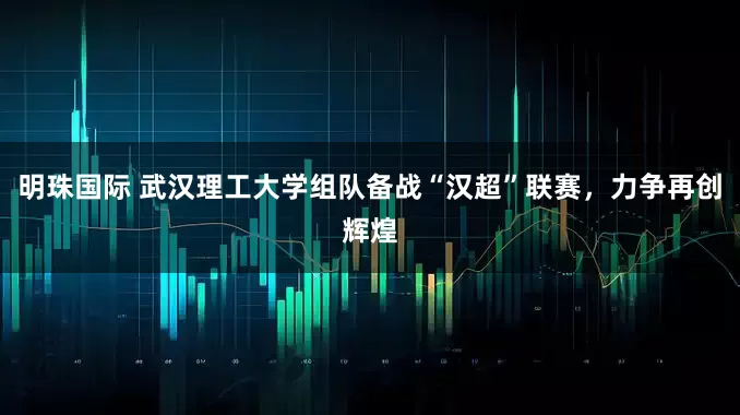 明珠国际 武汉理工大学组队备战“汉超”联赛，力争再创辉煌