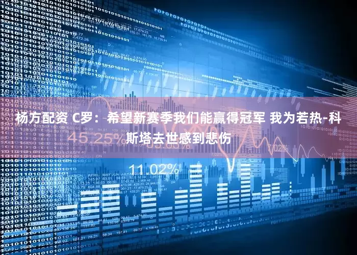 杨方配资 C罗：希望新赛季我们能赢得冠军 我为若热-科斯塔去世感到悲伤