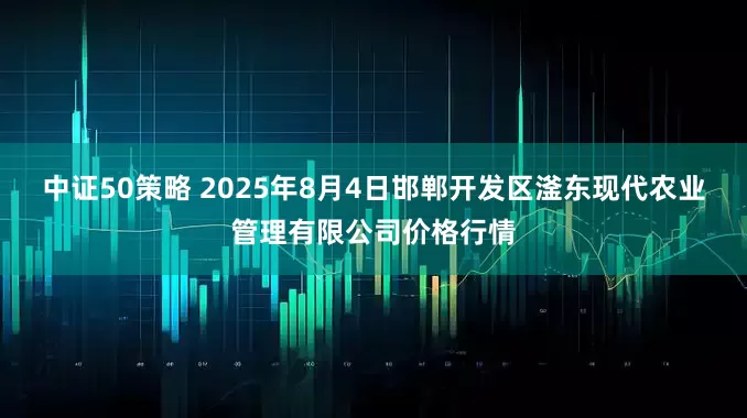 中证50策略 2025年8月4日邯郸开发区滏东现代农业管理有限公司价格行情