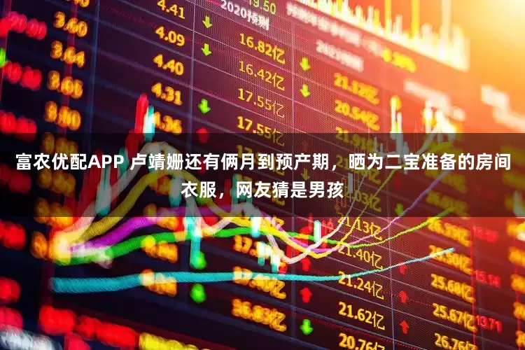 富农优配APP 卢靖姗还有俩月到预产期，晒为二宝准备的房间衣服，网友猜是男孩