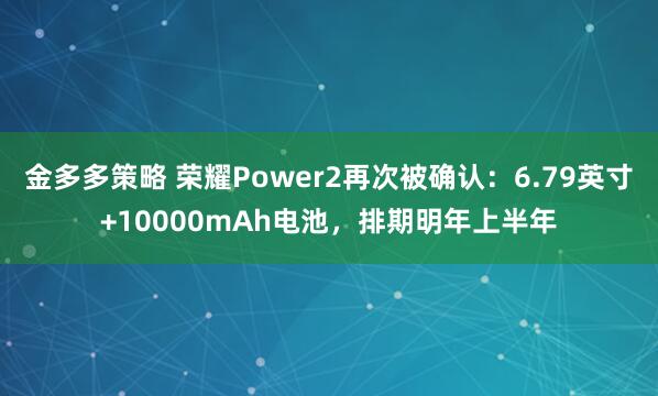 金多多策略 荣耀Power2再次被确认：6.79英寸+10000mAh电池，排期明年上半年