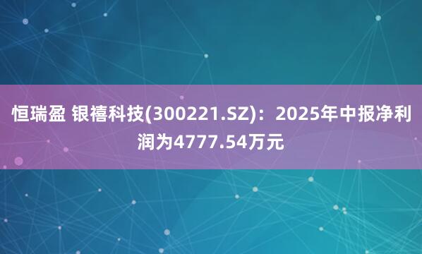 恒瑞盈 银禧科技(300221.SZ)：2025年中报净利润为4777.54万元