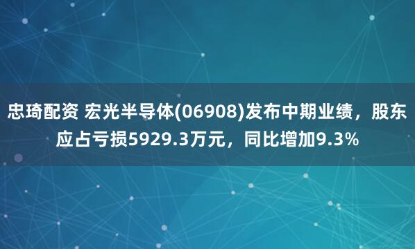 忠琦配资 宏光半导体(06908)发布中期业绩，股东应占亏损5929.3万元，同比增加9.3%