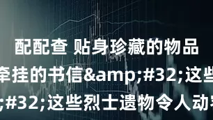 配配查 贴身珍藏的物品、写满牵挂的书信 这些烈士遗物令人动容