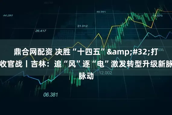 鼎合网配资 决胜“十四五” 打好收官战丨吉林：追“风”逐“电”激发转型升级新脉动