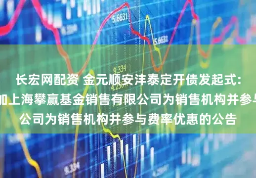 长宏网配资 金元顺安沣泰定开债发起式: 旗下部分基金增加上海攀赢基金销售有限公司为销售机构并参与费率优惠的公告