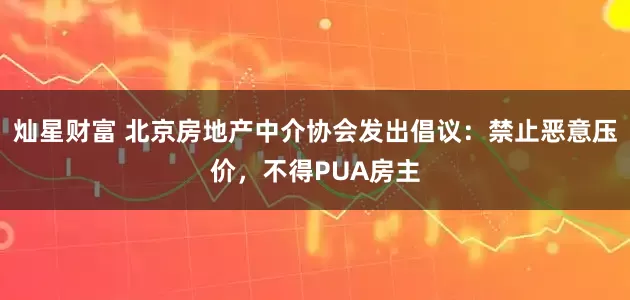 灿星财富 北京房地产中介协会发出倡议：禁止恶意压价，不得PUA房主