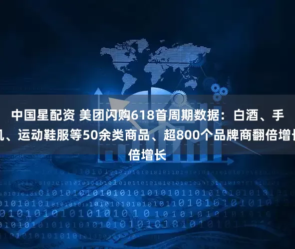 中国星配资 美团闪购618首周期数据：白酒、手机、运动鞋服等50余类商品、超800个品牌商翻倍增长