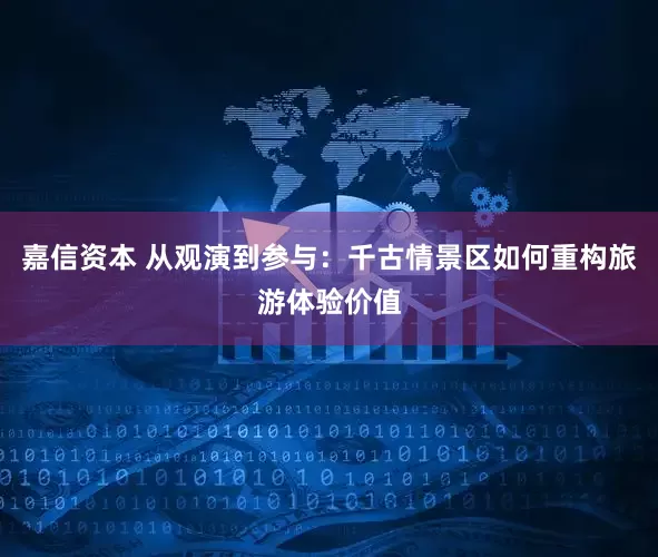 嘉信资本 从观演到参与：千古情景区如何重构旅游体验价值