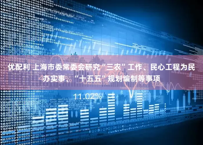 优配利 上海市委常委会研究“三农”工作、民心工程为民办实事、“十五五”规划编制等事项