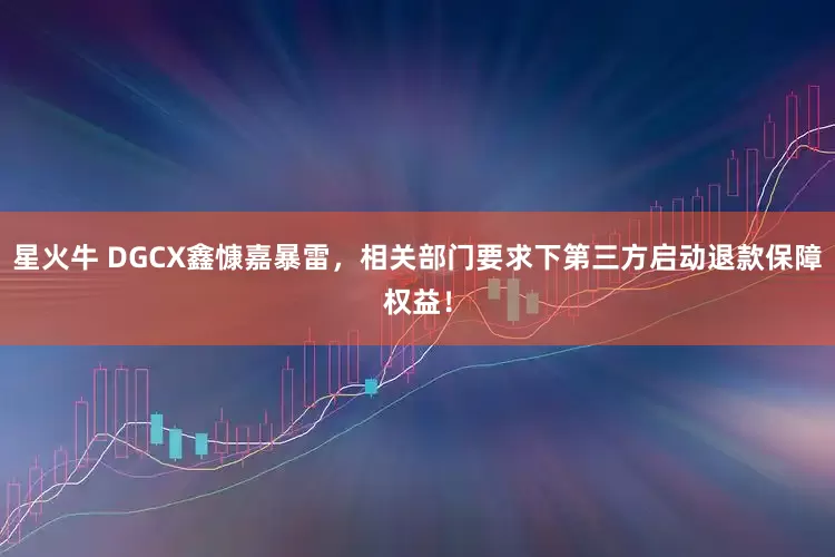 星火牛 DGCX鑫慷嘉暴雷，相关部门要求下第三方启动退款保障权益！