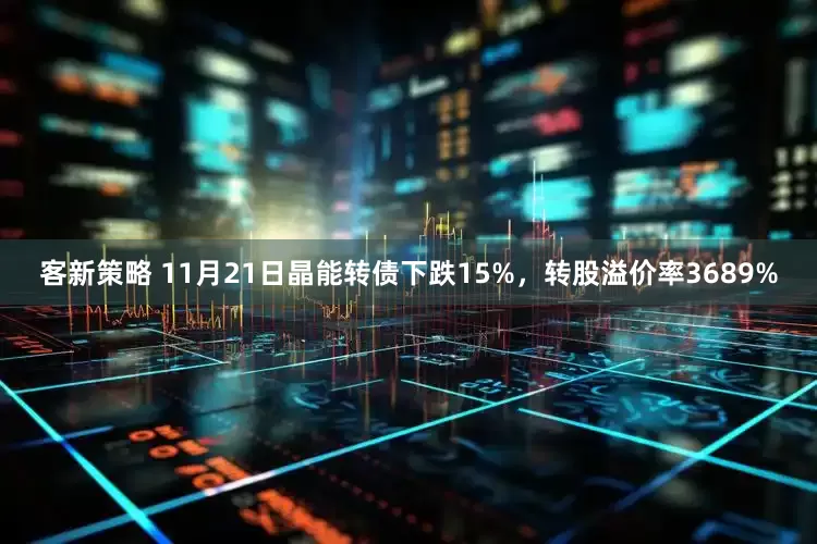 客新策略 11月21日晶能转债下跌15%，转股溢价率3689%