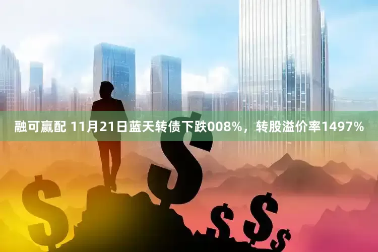 融可赢配 11月21日蓝天转债下跌008%，转股溢价率1497%