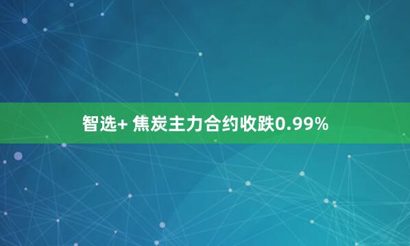 智选+ 焦炭主力合约收跌0.99%