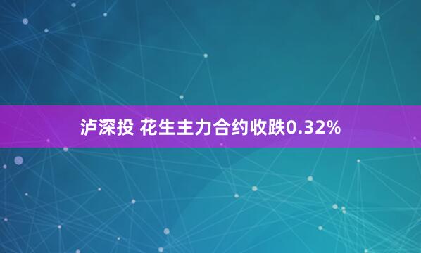 泸深投 花生主力合约收跌0.32%