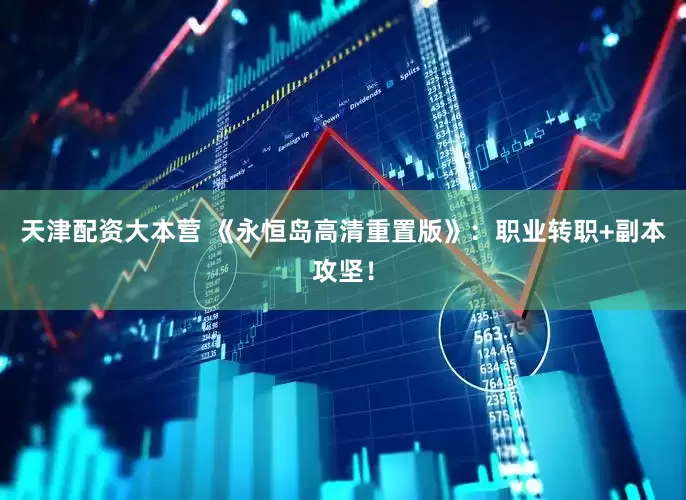 天津配资大本营 《永恒岛高清重置版》：职业转职+副本攻坚！