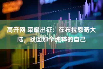 高开网 荣耀出征：在布拉恩奇大陆，找回那个纯粹的自己