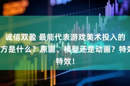 诚信双盈 最能代表游戏美术投入的地方是什么？原画、模型还是动画？特效！
