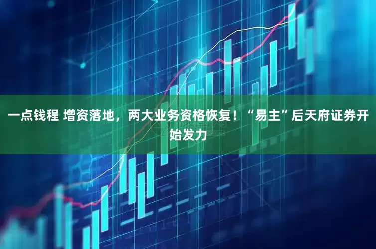 一点钱程 增资落地，两大业务资格恢复！“易主”后天府证券开始发力